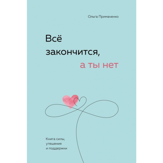 «Все закончится, а ты нет. Книга силы, утешения и поддержки» Примаченко О. В.