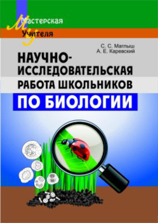 Научно-исследовательская работа школьников по биологии. Мастерская учителя. Методическое пособие (МУ) С. С. Маглыш, А. Е. Каревский, "Сэр-Вит" (пособие для учителей)