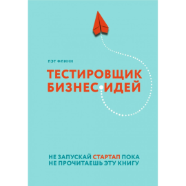 «Тестировщик бизнес-идей. Не запускай стартап пока не прочитаешь эту книгу» Флинн П.