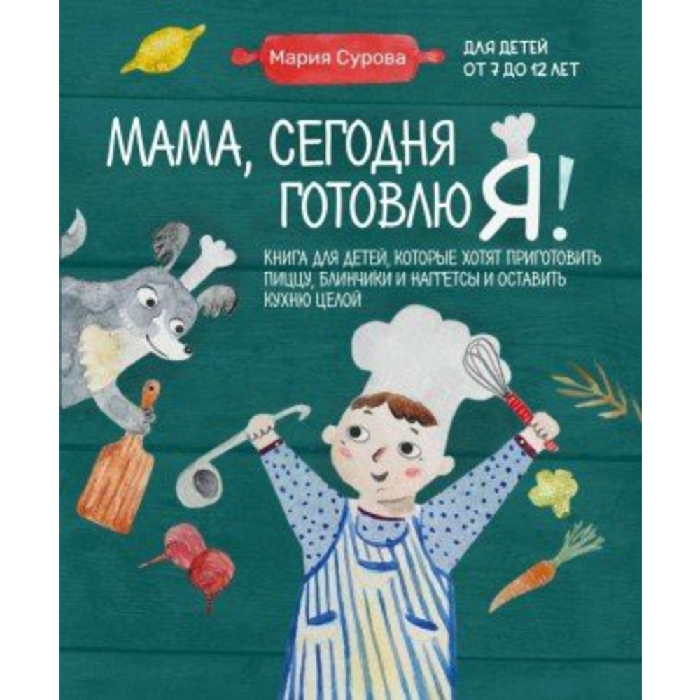 «Мама, сегодня готовлю я! Книга для детей, которые хотят приготовить пиццу, блинчики и наггетсы и оставить кухню целой» Мария Сурова