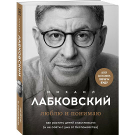 «Люблю и понимаю. Как растить детей счастливыми и не сойти с ума от беспокойства» Михаил Лабковский